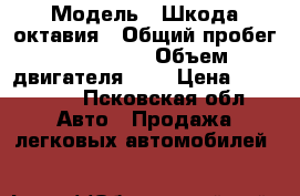  › Модель ­ Шкода октавия › Общий пробег ­ 151 000 › Объем двигателя ­ 1 › Цена ­ 300 000 - Псковская обл. Авто » Продажа легковых автомобилей   